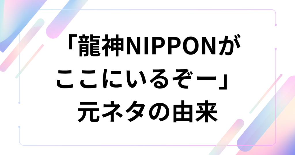 「龍神NIPPONがここにいるぞー」の元ネタは？TikTok音源と愛称の意味を解説_由来01