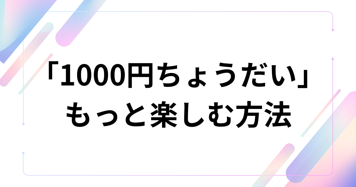 「1000円ちょうだい」をもっと楽しむ方法