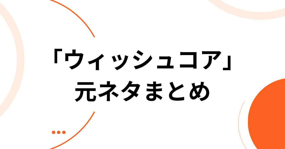 「ウィッシュコア」の元ネタまとめ
