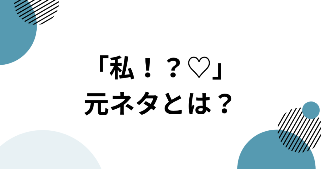 「私！？♡」元ネタとは？
