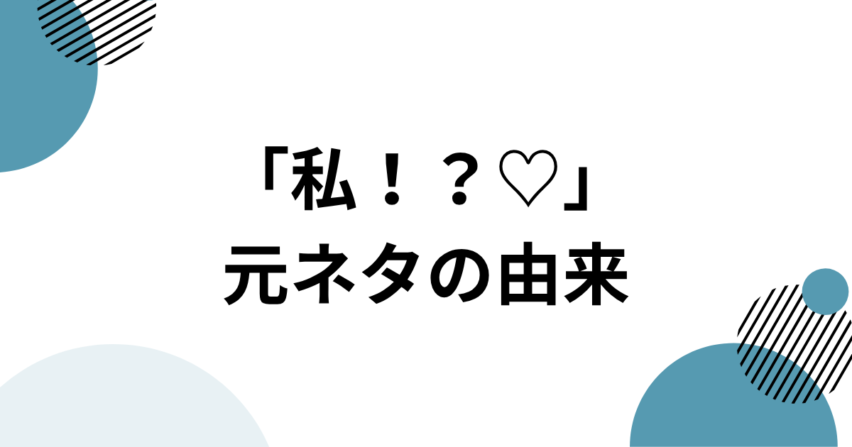 「私！？♡」元ネタの由来