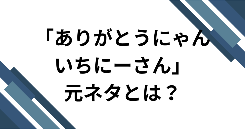 「ありがとうにゃんいちーさん」元ネタとは？