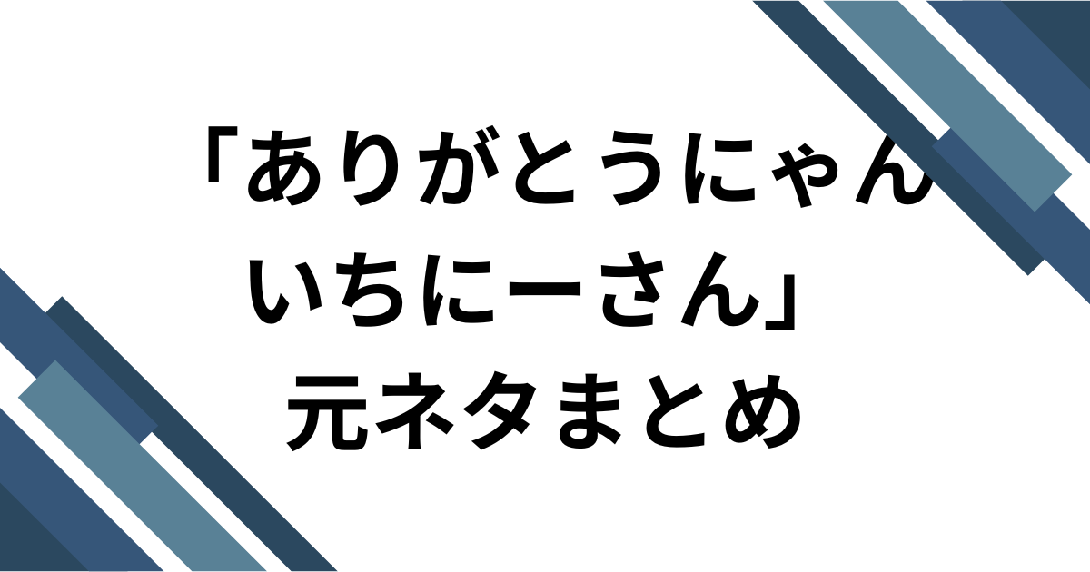 「ありがとうにゃんいちーさん」の元ネタまとめ