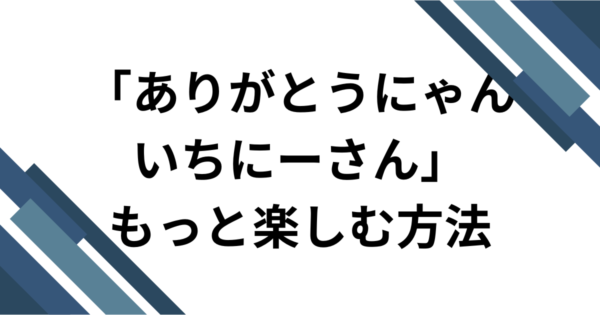 「ありがとうにゃんいちーさん」をもっと楽しむ方法