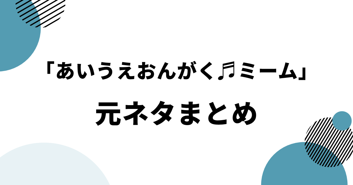 「あいうえおんがく♬ミーム」の元ネタまとめ