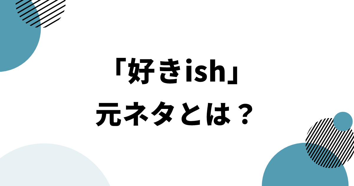 「好きish」元ネタとは?