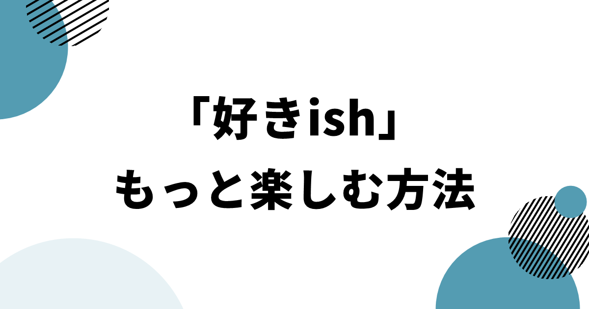 「好きish」をもっと楽しむ方法
