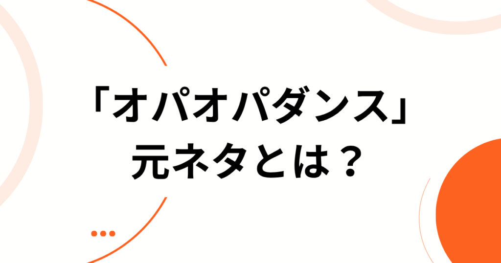 「オパオパダンス」元ネタとは？