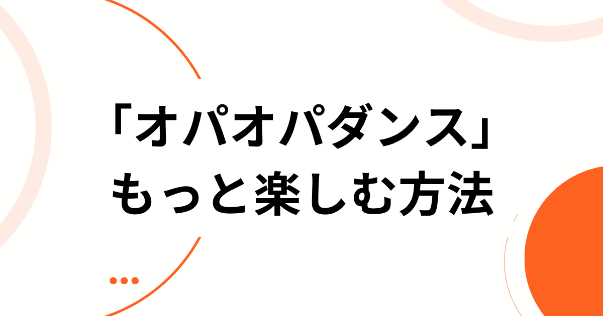 「オパオパダンス」をもっと楽しむ方法