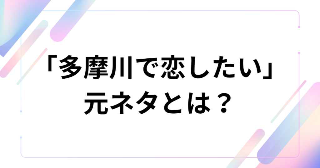「多摩川で恋したい」元ネタとは？