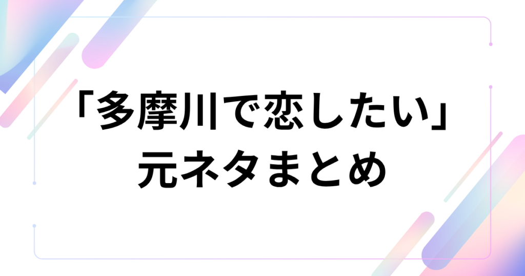 「多摩川で恋したい」の元ネタまとめ