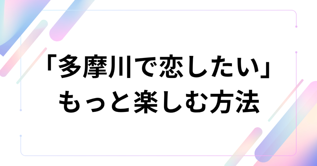 「多摩川で恋したい」をもっと楽しむ方法