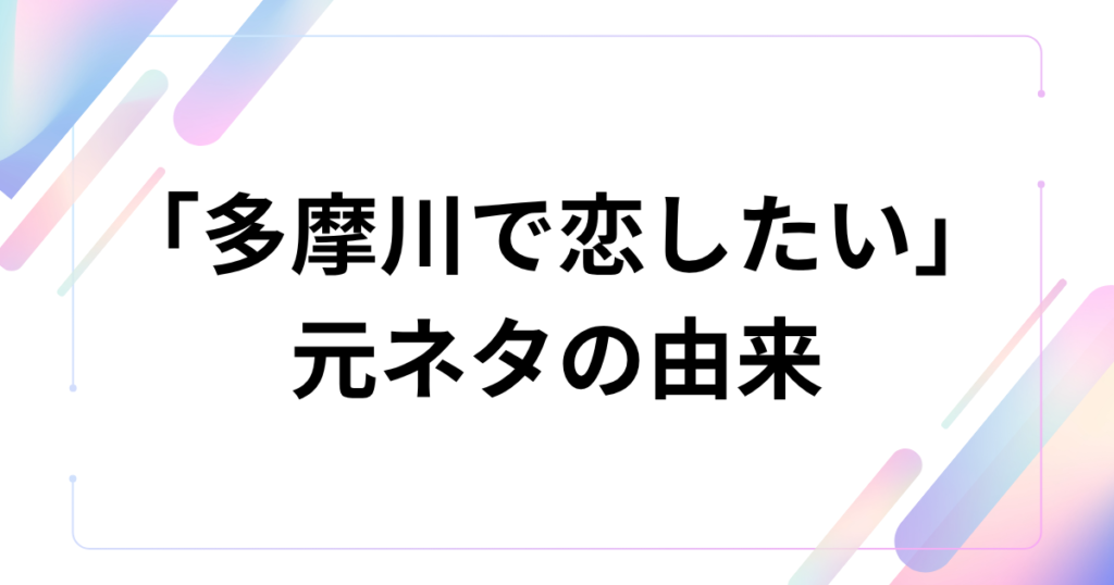 「多摩川で恋したい」元ネタの由来